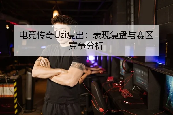 电竞传奇Uzi复出：表现复盘与赛区竞争分析