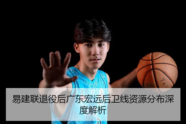 易建联退役后广东宏远后卫线资源分布深度解析
